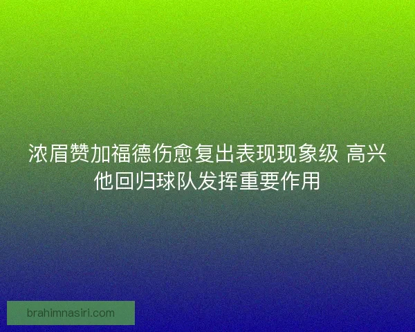 浓眉赞加福德伤愈复出表现现象级 高兴他回归球队发挥重要作用