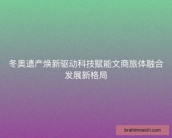 冬奥遗产焕新驱动科技赋能文商旅体融合发展新格局