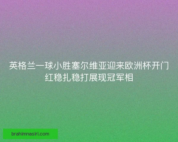 英格兰一球小胜塞尔维亚迎来欧洲杯开门红稳扎稳打展现冠军相