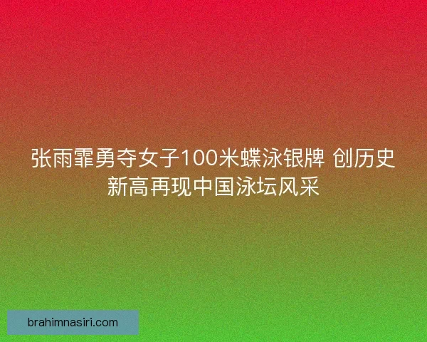 张雨霏勇夺女子100米蝶泳银牌 创历史新高再现中国泳坛风采