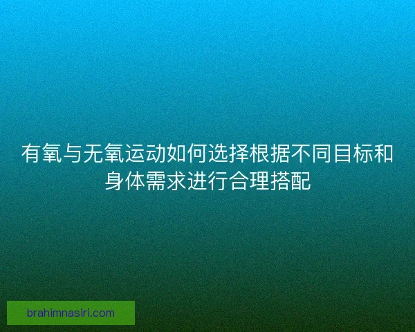 有氧与无氧运动如何选择根据不同目标和身体需求进行合理搭配