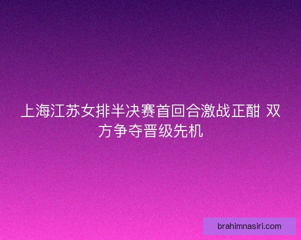 上海江苏女排半决赛首回合激战正酣 双方争夺晋级先机