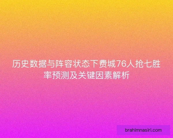 历史数据与阵容状态下费城76人抢七胜率预测及关键因素解析
