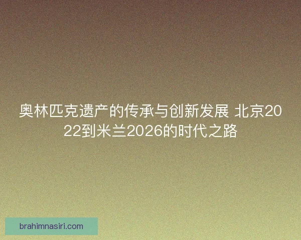 奥林匹克遗产的传承与创新发展 北京2022到米兰2026的时代之路