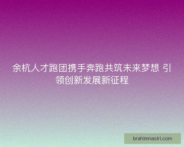 余杭人才跑团携手奔跑共筑未来梦想 引领创新发展新征程