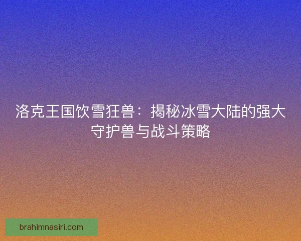 洛克王国饮雪狂兽：揭秘冰雪大陆的强大守护兽与战斗策略