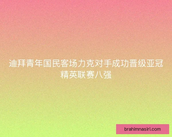 迪拜青年国民客场力克对手成功晋级亚冠精英联赛八强