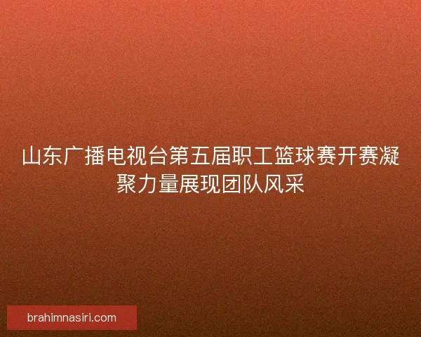 山东广播电视台第五届职工篮球赛开赛凝聚力量展现团队风采