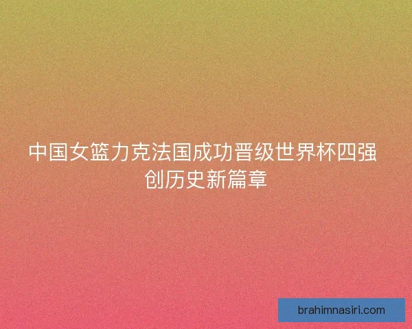 中国女篮力克法国成功晋级世界杯四强 创历史新篇章