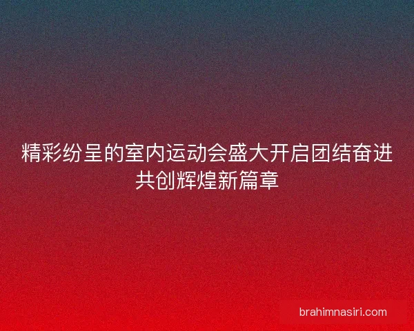 精彩纷呈的室内运动会盛大开启团结奋进共创辉煌新篇章