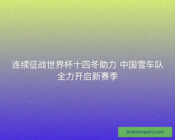 连续征战世界杯十四冬助力 中国雪车队全力开启新赛季