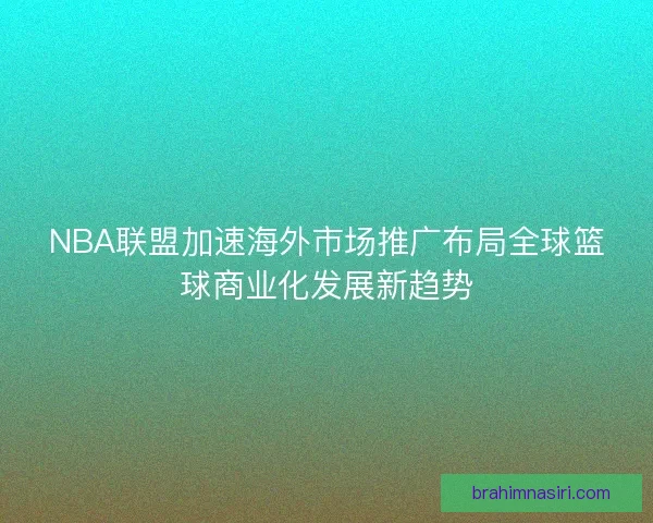 NBA联盟加速海外市场推广布局全球篮球商业化发展新趋势