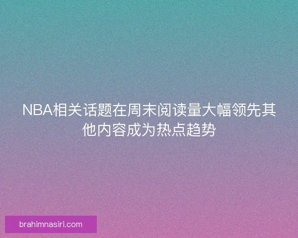 NBA相关话题在周末阅读量大幅领先其他内容成为热点趋势
