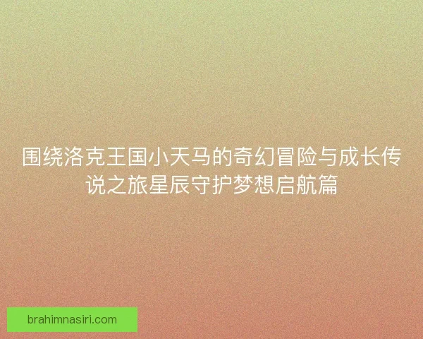 围绕洛克王国小天马的奇幻冒险与成长传说之旅星辰守护梦想启航篇