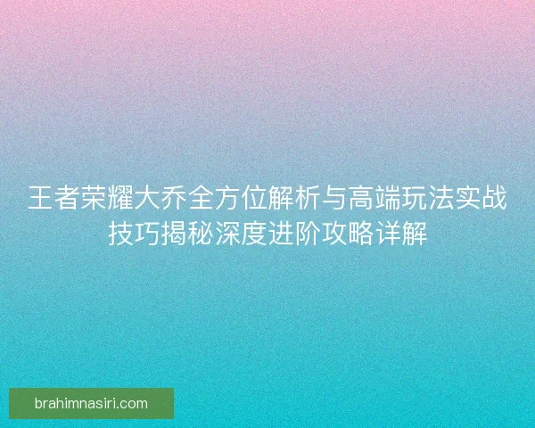 王者荣耀大乔全方位解析与高端玩法实战技巧揭秘深度进阶攻略详解